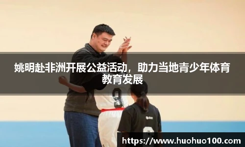 姚明赴非洲开展公益活动，助力当地青少年体育教育发展