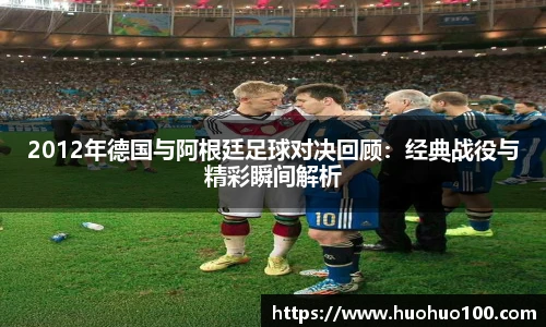 2012年德国与阿根廷足球对决回顾：经典战役与精彩瞬间解析