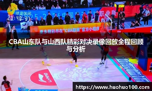 CBA山东队与山西队精彩对决录像回放全程回顾与分析