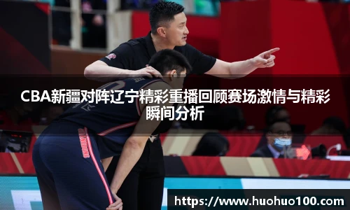 CBA新疆对阵辽宁精彩重播回顾赛场激情与精彩瞬间分析