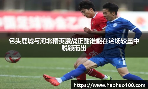 包头鹿城与河北精英激战正酣谁能在这场较量中脱颖而出